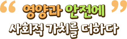 영양과 안전에 사회적 가치를 더하다